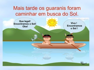 Mais tarde os guaranis foram
caminhar em busca do Sol.
    Que legal!
Encontramos o Sol!       Viva !
       Oba!           Encontramos
                        o Sol !
 