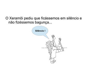 O Xeramõi pediu que ficássemos em silêncio e
 não fizéssemos bagunça...

                 Silêncio !
 