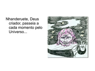 Nhanderuete, Deus
 criador, passeia a
 cada momento pelo
 Universo...
 