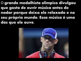 O grande medalhista olímpico divulgou
que gosta de ouvir música antes de
nadar porque deixa ele relaxado e no
seu próprio mundo. Essa música é uma
das que ele ouve.
 