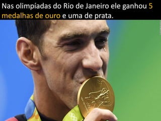 Nas olimpíadas do Rio de Janeiro ele ganhou 5
medalhas de ouro e uma de prata.
 