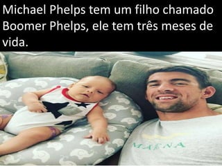 Michael Phelps tem um filho chamado
Boomer Phelps, ele tem três meses de
vida.
 