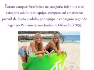 Foram campeãs brasileiras na categoria infantil a e na
categoria adulto por equipe, campeãs sul-americanas
juvenil de dueto e adulto por equipe e conseguiu segundo
lugar no Pan-americano Junho de Orlando (2005).
 
