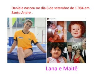 Daniele nasceu no dia 8 de setembro de 1.984 em
Santo André .
Lana e Maitê
 