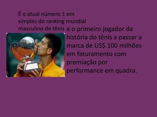 É o atual número 1 em
simples do ranking mundial
masculino de tênis e o primeiro jogador da
história do tênis a passar a
marca de US$ 100 milhões
em faturamento com
premiação por
performance em quadra.
 