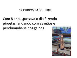 1ª CURIOSIDADE!!!!!!!!
Com 8 anos ,passava o dia fazendo
piruetas ,andando com as mãos e
pendurando-se nos galhos.
 