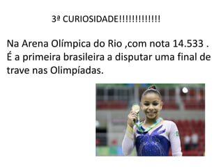 3ª CURIOSIDADE!!!!!!!!!!!!!
Na Arena Olímpica do Rio ,com nota 14.533 .
É a primeira brasileira a disputar uma final de
trave nas Olimpíadas.
 