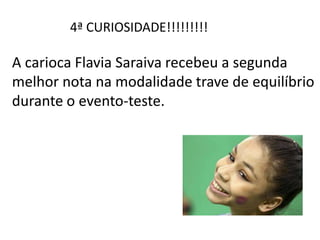 4ª CURIOSIDADE!!!!!!!!!
A carioca Flavia Saraiva recebeu a segunda
melhor nota na modalidade trave de equilíbrio
durante o evento-teste.
 