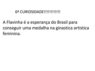 6ª CURIOSIDADE!!!!!!!!!!!!
A Flavinha é a esperança do Brasil para
conseguir uma medalha na ginastica artística
feminina.
 