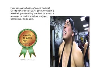 Ficou em quarto lugar no Torneio Nacional
Cidade de Curitiba de 2016, garantindo assim o
terceiro lugar no ranking brasileiro de espada e
uma vaga na equipe brasileira nos jogos
Olímpicos de Verão 2016
medalha
de quarto
lugar
 