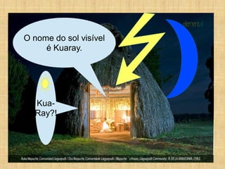 O nome do sol visível
     é Kuaray.




  Kua-
  Ray?!
 