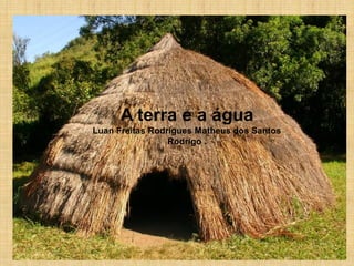 A terra e a água
Luan Freitas Rodrigues Matheus dos Santos
                 Rodrigo .
 