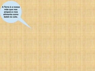 A Terra é a nossa
  mãe que nos
  ampara e nos
 alimenta como
  bebê no colo.
 