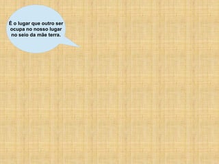 É o lugar que outro ser
ocupa no nosso lugar
 no seio da mãe terra.
 