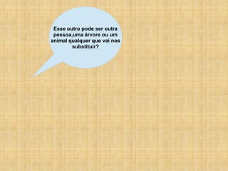 Esse outro pode ser outra
 pessoa,uma árvore ou um
animal qualquer que vai nos
        substituir?
 