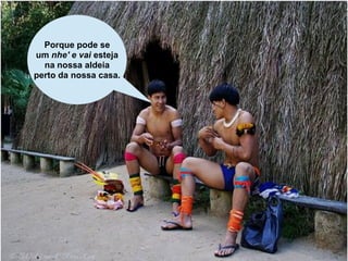 Porque pode se
um nhe' e vai esteja
  na nossa aldeia
perto da nossa casa.
 