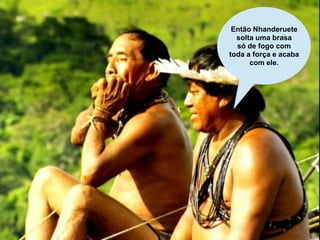 Então Nhanderuete
  solta uma brasa
  só de fogo com
toda a força e acaba
      com ele.
 