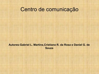 Centro de comunicação




Autores:Gabriel L. Martins,Cristiano R. da Rosa e Daniel G. de
                            Souza
 