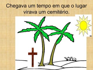 Chegava um tempo em que o lugar
      virava um cemitério.
 