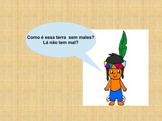 Como é essa terra sem males?
      Lá não tem mal?
 