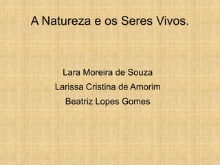 A Natureza e os Seres Vivos.



     Lara Moreira de Souza
    Larissa Cristina de Amorim
      Beatriz Lopes Gomes
 