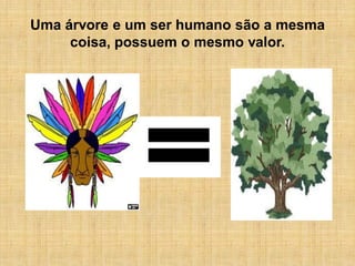 Uma árvore e um ser humano são a mesma
     coisa, possuem o mesmo valor.
 