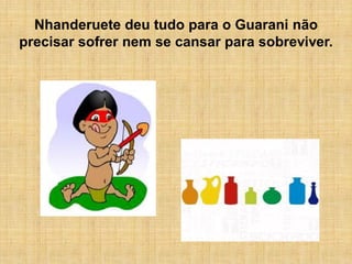 Nhanderuete deu tudo para o Guarani não
precisar sofrer nem se cansar para sobreviver.
 
