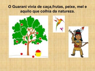 O Guarani vivia de caça,frutas, peixe, mel e
     aquilo que colhia da natureza.
 