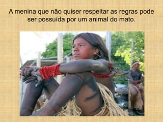 A menina que não quiser respeitar as regras pode
     ser possuída por um animal do mato.
 