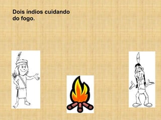 Dois índios cuidando
do fogo.
 