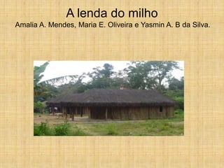 A lenda do milho
Amalia A. Mendes, Maria E. Oliveira e Yasmin A. B da Silva.
 