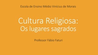 Cultura Religiosa:
Os lugares sagrados
Professor Fábio Faturi
Escola de Ensino Médio Vinícius de Morais
 