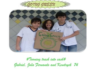 GOING GREEN




        $Turning trash into cash$
Gabriel, João Fernando and Kendryck 74
 