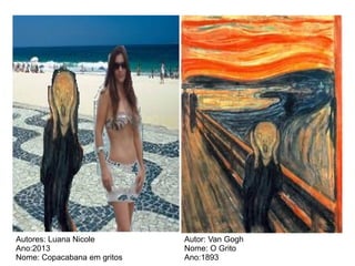 Autores: Luana Nicole
Ano:2013
Nome: Copacabana em gritos
Autor: Van Gogh
Nome: O Grito
Ano:1893
 