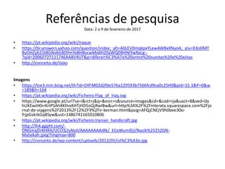 Referências de pesquisa
Data: 2 a 9 de fevereiro de 2017
• https://pt.wikipedia.org/wiki/Iraque
• https://br.answers.yahoo.com/question/index;_ylt=A0LEV0mqkpxYLewAWBxXNyoA;_ylu=X3oDMT
ByOHZyb21tBGNvbG8DYmYxBHBvcwMxBHZ0aWQDBHNlYwNzcg--
?qid=20060727111746AA8V4UT&p=diferen%C3%A7a%20entre%20sunitas%20e%20xiitas
• http://conceito.de/islao
Imagens
• https://tse3.mm.bing.net/th?id=OIP.M02d2fde576a129593b7566fcd9ca0c25H0&pid=15.1&P=0&w
=189&h=164
• https://pt.wikipedia.org/wiki/Ficheiro:Flag_of_Iraq.svg
• https://www.google.pt/url?sa=i&rct=j&q=&esrc=s&source=images&cd=&cad=rja&uact=8&ved=0a
hUKEwiH0rrKrIPSAhXKthoKHTjHD5oQjRwIBw&url=http%3A%2F%2Finterata.squarespace.com%2Fjo
rnal-de-viagens%2F2013%2F12%2F9%2Fir-kerman.html&psig=AFQjCNEjV9h0bee30o-
frjpGskrkGq8Syw&ust=1486741165010806
• https://pt.wikipedia.org/wiki/Ficheiro:Iranian_handicraft.jpg
• http://lh4.ggpht.com/-
ONGmqDrKHRA/UCO3j2yNzJI/AAAAAAAAJRk/_ECeWumlEjI/Nazik%252520Al-
Malaikah.jpeg?imgmax=800
• http://conceito.de/wp-content/uploads/2013/05/isl%C3%A3o.jpg
 