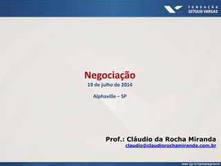Negociação
19 de julho de 2014
Alphaville – SP
Prof.: Cláudio da Rocha Miranda
claudio@claudiorochamiranda.com.br
 
