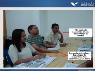 Boa postura de mãos a
dos colegas da
esquerda da foto:
espalmadas, para baixo
Mão apoiando
encobrindo a boca:
desconfiança ou
mentira
 
