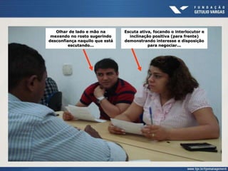 Escuta ativa, focando o interlocutor e
inclinação positiva (para frente)
demonstrando interesse e disposição
para negociar...
Olhar de lado e mão na
mexendo no rosto sugerindo
desconfiança naquilo que está
escutando...
 