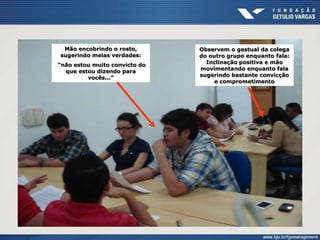 Mão encobrindo o rosto,
sugerindo meias verdades:
“não estou muito convicto do
que estou dizendo para
vocês...”
Observem o gestual da colega
do outro grupo enquanto fala:
Inclinação positiva e mão
movimentando enquanto fala
sugerindo bastante convicção
e comprometimento
 