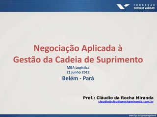 Negociação Aplicada à
Gestão da Cadeia de Suprimento
MBA Logística
21 junho 2012
Belém - Pará
Prof.: Cláudio da Rocha Miranda
claudio@claudiorochamiranda.com.br
 