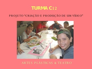 TURMA C12   ARTES PLÁSTICAS & TEATRO PROJETO “CRIAÇÃO E PRODUÇÃO DE UM VÍDEO” 