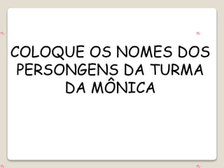 COLOQUE OS NOMES DOS
PERSONGENS DA TURMA
DA MÔNICA
 