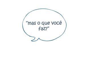 “mas o que você
     faz?”
 