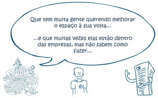 Que tem muita gente querendo melhorar
        o espaço à sua volta...

 ...e que muitas vezes elas estão dentro
    das empresas, mas não sabem como
                 fazer...
 