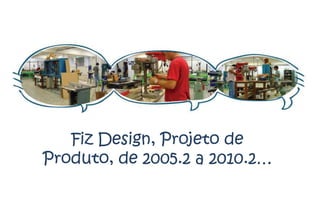 Fiz Design, Projeto de
Produto, de 2005.2 a 2010.2…
 