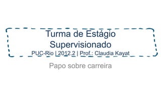 Turma de Estágio
      Supervisionado
PUC-Rio | 2012.2 | Prof.: Claudia Kayat

       Papo sobre carreira
 