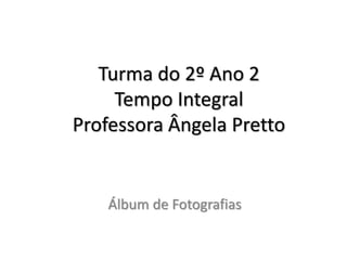 Turma do 2º Ano 2
Tempo Integral
Professora Ângela Pretto
Álbum de Fotografias
 