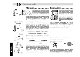 26          Como facilitar um trabalho
                            Alavancas             ○ ○ ○ ○ ○ ○ ○ ○ ○ ○ ○ ○ ○ ○ ○ ○ ○ ○ ○   Rodas & eixos              ○ ○ ○ ○ ○ ○ ○ ○ ○ ○ ○ ○ ○ ○ ○

                                           Quantas vezes você não precisou levantar                            As facilidades da vida moderna nos
                                           um elefante e sentiu dificuldade em fazê-                           fazem esquecer antigos prazeres
                                           lo? Para essa e outras tarefas importantes                          como retirar aquela água fresquinha
                                           do nosso dia-a-dia é que existem as                                 do fundo do poço. Mas também
                                           alavancas.                                                          poucos se lembram que para puxar
                            Com um ponto de apoio e uma barra nosso amigo constrói                             aquele pesado balde de água para
                            uma alavanca para facilitar seu trabalho. A força que ele                          cima, contava-se sempre com a
                            faz em uma ponta é ampliada no outro lado da barra.                                ajuda da prestativa manivela e seus
                            Mas para isso ele tem que percorrer uma distância maior                            inseparáveis companheiros roda e
                            do que aquela que o elefante irá subir.                                            eixo.
      Algumas alavancas                                                                   Qual é o segredo da manivela? Bem, não é mais um
                            Se massa do bichinho é de 2 toneladas, ele terá que fazer
         disfarçadas:       uma força de 20.000 N. Para erguê-lo a 5 cm (0,05             segredo: ela troca força por distância. O trabalho
                            metros) de altura terá que fazer um trabalho de 1000          realizado com ou sem a manivela é o mesmo. Mas, com
                            joules. Com a alavanca ele realiza o mesmo trabalho com       a manivela, a distância percorrida pela mão da pessoa é


           =                uma força de apenas 1000 N, que é o peso de um elefante       bem maior, e portanto, a força é bem menor:
                            bebê!. Porém, ele terá que fazer um deslocamento de 1
                            metro. Observe:

                               Sem alavanca:         20000 N x 0,05 m = 1.000 J
                                  Com alavanca:         1000 N x 1 m = 1.000 J


             =
                            O segredo da alavanca é ter dois "braços" de tamanhos
                            diferentes. No braço maior fazemos a força, e no outro
                            colocamos a carga:                                            E existem muitas coisas na sua vida, caro leitor, que
                                                                                          funcionam da mesma maneira.
                                    braço maior                    braço menor



                            Esse truque é usado, com algumas adaptações, em
                                                                                                                          =
                            diversos equipamentos que usamos para as mais variadas
102




                            tarefas.Embora a maior parte das alavancas possua o apoio

            =               entre a carga e a força, você pode imaginar outras
                            posições para o ponto de apoio. Numa carriola de
                            pedreiro, por exemplo, a carga é colocada entre o ponto
                                                                                          No caso da torneira, a "borboleta" faz o papel da roda,
                                                                                          embora não seja propriamente uma roda, e o pino faz o
                            de apoio e o ponto onde fazemos a força                       papel do eixo. Mas o princípio é exatamente o mesmo, e
                                                                                          você poderá ver isso em muitas outras coisas por aí.
 
