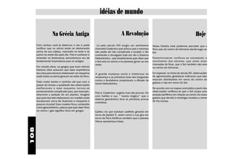 idéias de mundo

                    Na Grécia Antiga                                          A Revolução                                                       Hoje
      Com certeza você já observou o céu e pode          Lá pelo século XVI surgiu um astrônomo           Nessa história toda podemos perceber que a
      verificar que os astros estão se deslocando       chamado Copérnico que achava que a natureza       Terra saiu do centro do Universo dando lugar ao
      acima da sua cabeça, nascendo no leste e se       não podia ser tão complicada e propôs o tão       Sol.
      ponto no oeste dia opós dia. Pois é conhecer e    conhecido e divulgado hoje em dia o Sistema
      entender os fenômenos astronômicos era de         Heliocêntrico , que simplismente quer dizer que   Posterior mente verificou-se estudando o
      fundamental importância para os antigos.          o Sol está no centro e os planetas giram ao seu   movimento das estrelas, que antes eram
                                                        redor.                                            chamadas de fixas, que o Sol também não está
      Em virtude disso, os gregos que eram ótimos                                                         no centro do Universo.
      teóricos (eles achavam que fazer experiência
      era coisa para escravo) elaboraram um esquema     A grande mudança social e intelectual da          Em especial, no início do século XX, observações
      onde todos os astros giravam ao redor da Terra.   renascença e as primeiras lutas dos burgueses     de aglomerados globulares indicaram que eles
                                                        contra o feudalismo propiciaram a difusão da      estavam distribuidos em torno do centro da
      Tudo muito bonito e certinho até que com o                                                          galáxia e não em torno do Sol.
                                                        teoria heliocêntrica.
      passar do tempo a qualidade das observações
      melhoraram e esse esquema tor nou-se                                                                De acordo com os mapas contruídos a partir das
      extremamente complicado para, por exemplo,                                                          observações verificou-se que o Sol ocupa uma
                                                        Pois é, Copérnico sugeriu mas não provou. Foi
      descrever a posição de um planeta. Imagine                                                          posição periférica em relação ao centro da nossa
                                                        com Galileu e sua '' luneta mágica'' que o
      que para isso eles elaboraram um modelo onde                                                        galáxia que devido à mitologia recebeu o nome
                                                        sistema geocêntrico teve as primeiras provas
      encaixavam cerca de duzentos e cinquenta e                                                          de Via-Láctea.
                                                        contrárias.
      poucos círculos! Esse modelo ficou conhecido
      como geocentrismo, palavra que quer dizer Terra
      no centro ( geo significa Terra em grego).        Galileu viu que existiam satélites girando em
                                                        torno de Júpiter! É, assim como a Lua gira em
                                                        torno da Terra.Verificou também que o planeta
                                                        Vênus apresentava fases.
108
 