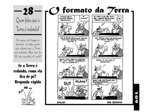 28                  O formato da Terra
 Quem falou que a
 Terra é redonda?
  Na época de Hagar, o
 horrível, já tinha gente
 que achava que a Terra
era redonda. Mas meu tio
Zé não acredita. E você?

   Se a Terra é
redonda, como ela
    fica de pé?
 Responda rápido
       !
        ou ...
       AT
    SPL




                                                      109
                             HAGAR       DIK BROWNE
 
